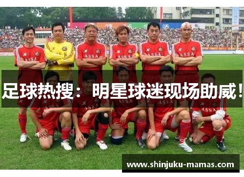 足球热搜：明星球迷现场助威！